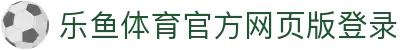 乐鱼体育_官方平台首页-登录入口 - LEYU